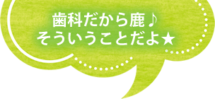 歯科だから鹿♪そういうことだよ