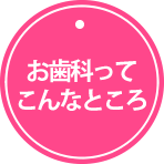お歯科ってこんなところ